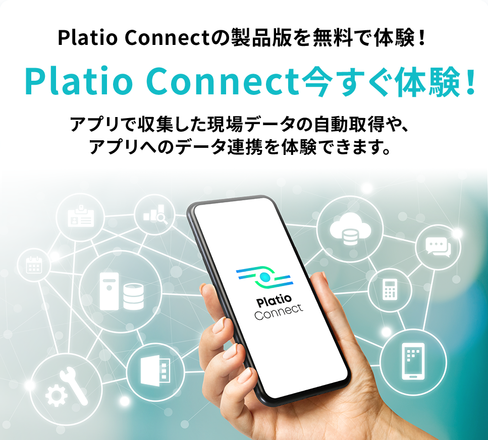 Platio Connectの製品版を無料で体験！Platio Connect今すぐ体験！アプリで収集した現場データの自動取得や、アプリへのデータ連携を体験できます。