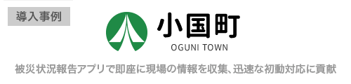 熊本県小国町様
被災状況報告アプリで即座に現場の情報を収集、迅速な初動対応に貢献