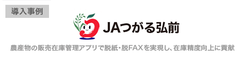 つがる弘前農業協同組合様 年間5,000枚以上の紙を削減！農産物の販売在庫管理アプリで脱紙・脱FAXを実現し、在庫精度向上に貢献